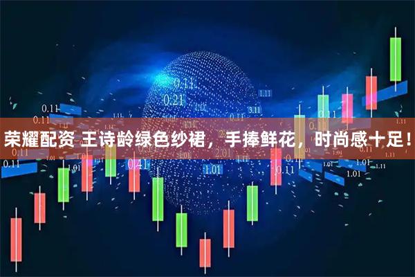 荣耀配资 王诗龄绿色纱裙，手捧鲜花，时尚感十足！