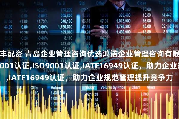 融丰配资 青岛企业管理咨询优选鸿诺企业管理咨询有限公司，专业OHSAS18001认证,ISO9001认证,IATF16949认证，助力企业规范管理提升竞争力
