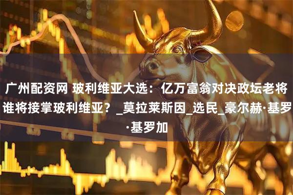 广州配资网 玻利维亚大选：亿万富翁对决政坛老将，谁将接掌玻利维亚？_莫拉莱斯因_选民_豪尔赫·基罗加