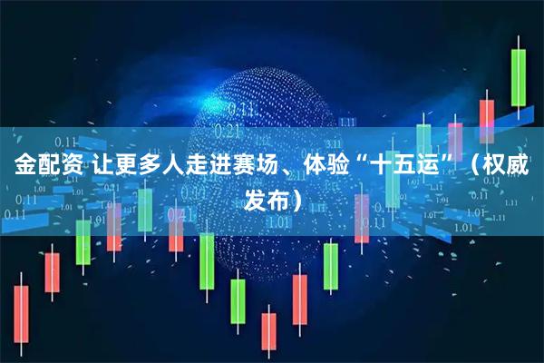 金配资 让更多人走进赛场、体验“十五运”（权威发布）
