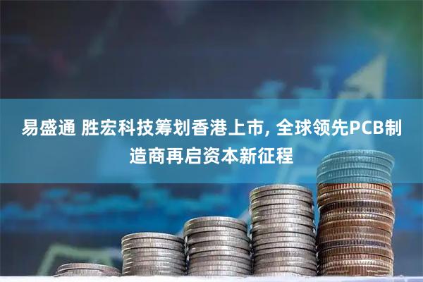 易盛通 胜宏科技筹划香港上市, 全球领先PCB制造商再启资本新征程