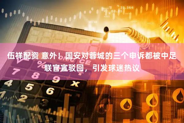 伍祥配资 意外！国安对蓉城的三个申诉都被中足联官宣驳回，引发球迷热议