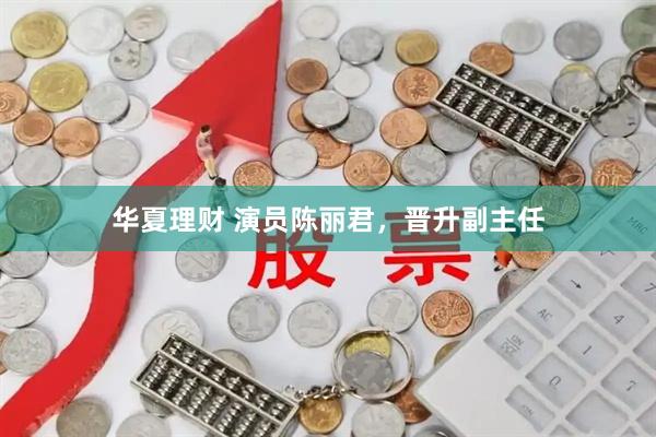 华夏理财 演员陈丽君，晋升副主任