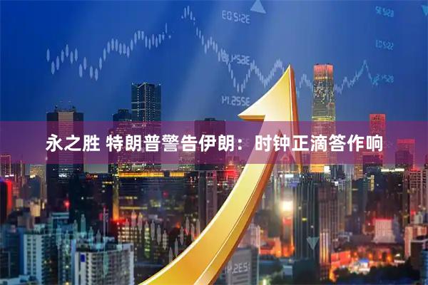 永之胜 特朗普警告伊朗：时钟正滴答作响