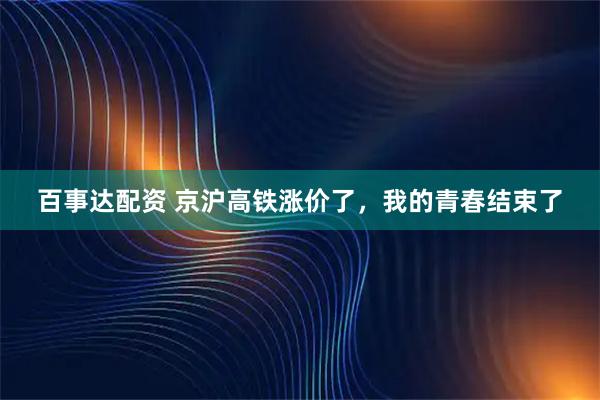 百事达配资 京沪高铁涨价了，我的青春结束了