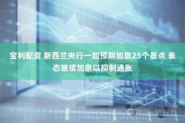 宝利配资 新西兰央行一如预期加息25个基点 表态继续加息以抑制通胀