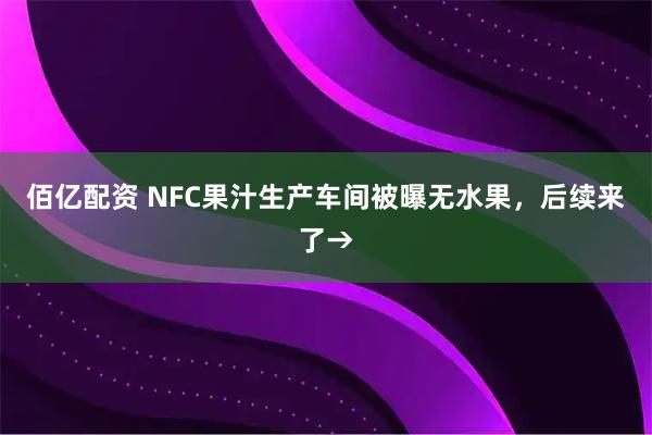 佰亿配资 NFC果汁生产车间被曝无水果，后续来了→