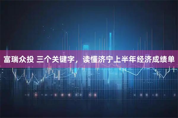 富瑞众投 三个关键字，读懂济宁上半年经济成绩单