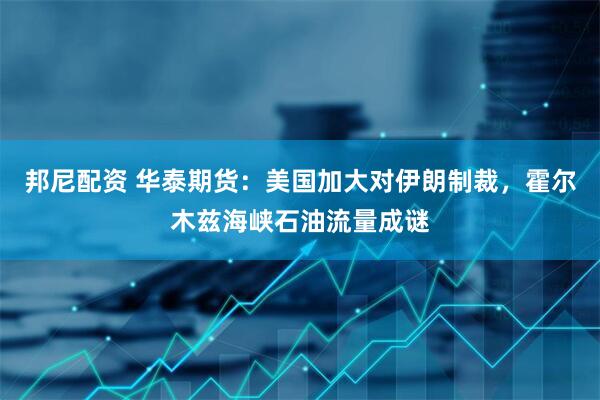 邦尼配资 华泰期货：美国加大对伊朗制裁，霍尔木兹海峡石油流量成谜